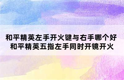 和平精英左手开火键与右手哪个好 和平精英五指左手同时开镜开火